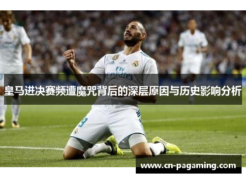 皇马进决赛频遭魔咒背后的深层原因与历史影响分析