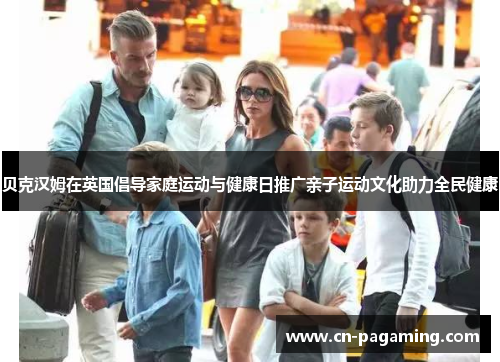 贝克汉姆在英国倡导家庭运动与健康日推广亲子运动文化助力全民健康