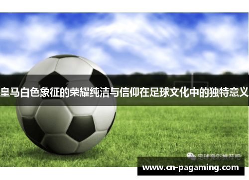 皇马白色象征的荣耀纯洁与信仰在足球文化中的独特意义