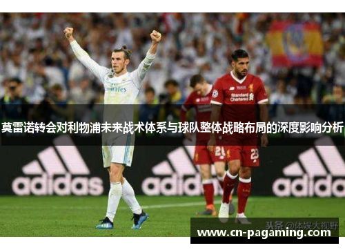 莫雷诺转会对利物浦未来战术体系与球队整体战略布局的深度影响分析