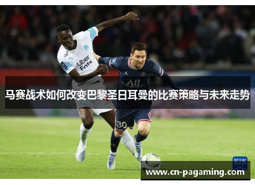 马赛战术如何改变巴黎圣日耳曼的比赛策略与未来走势
