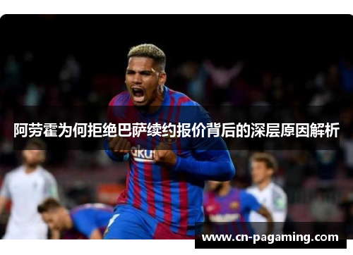 阿劳霍为何拒绝巴萨续约报价背后的深层原因解析