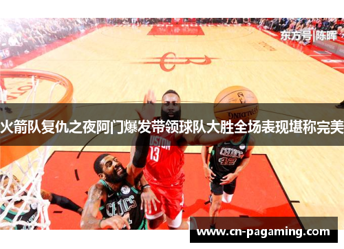 火箭队复仇之夜阿门爆发带领球队大胜全场表现堪称完美