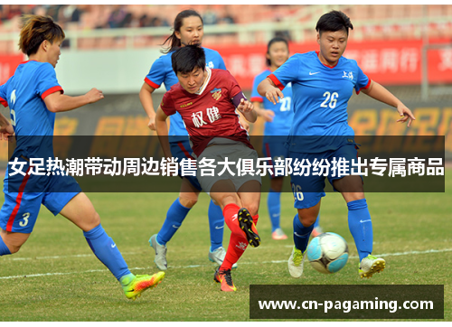 女足热潮带动周边销售各大俱乐部纷纷推出专属商品
