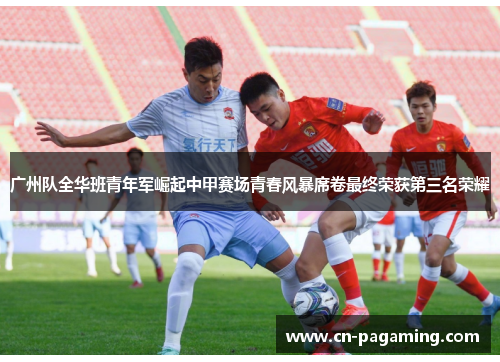 广州队全华班青年军崛起中甲赛场青春风暴席卷最终荣获第三名荣耀