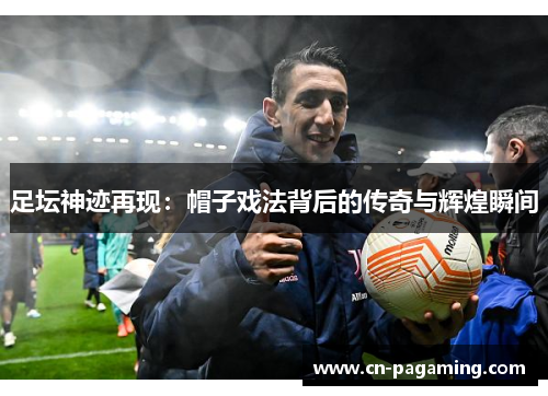 足坛神迹再现：帽子戏法背后的传奇与辉煌瞬间