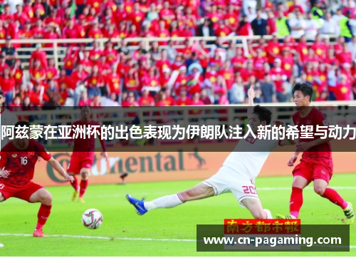 阿兹蒙在亚洲杯的出色表现为伊朗队注入新的希望与动力