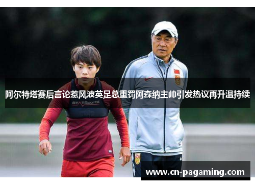 阿尔特塔赛后言论惹风波英足总重罚阿森纳主帅引发热议再升温持续