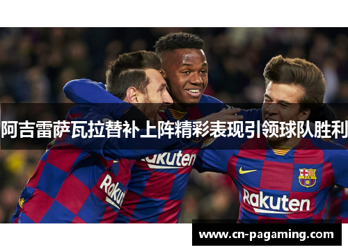 阿吉雷萨瓦拉替补上阵精彩表现引领球队胜利