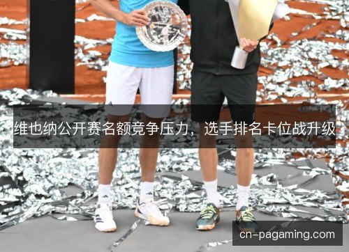 维也纳公开赛名额竞争压力，选手排名卡位战升级